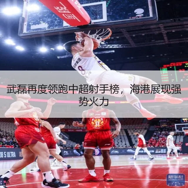 武磊再度领跑中超射手榜，海港展现强势火力