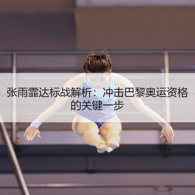 张雨霏达标战解析:冲击巴黎奥运资格的关键一步